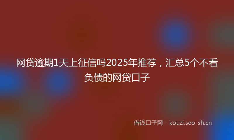 网贷逾期1天上征信吗2025年推荐，汇总5个不看负债的网贷口子