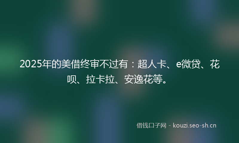 2025年的美借终审不过有:超人卡、e微贷、花呗、拉卡拉、安逸花等。