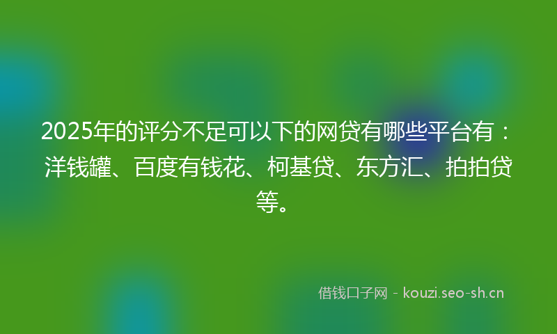 2025年的评分不足可以下的网贷有哪些平台有：洋钱罐、百度有钱花、柯基贷、东方汇、拍拍贷等。