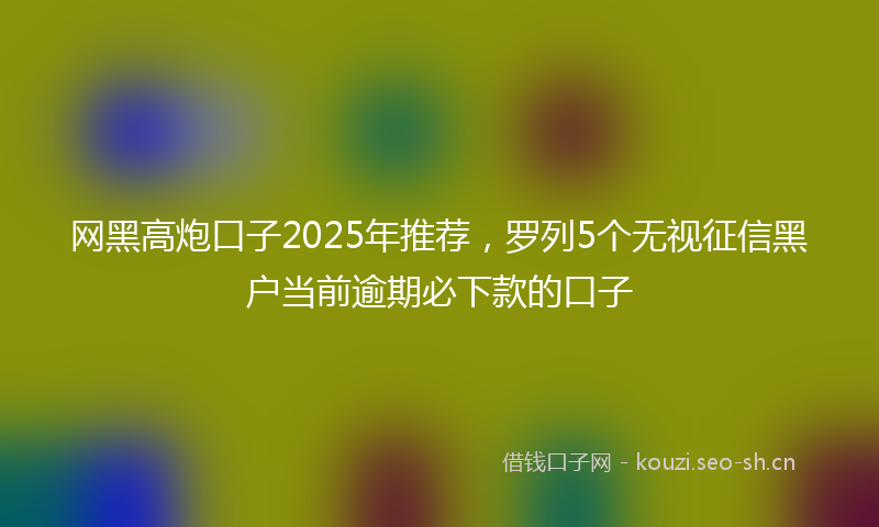 网黑高炮口子2025年推荐，罗列5个无视征信黑户当前逾期必下款的口子
