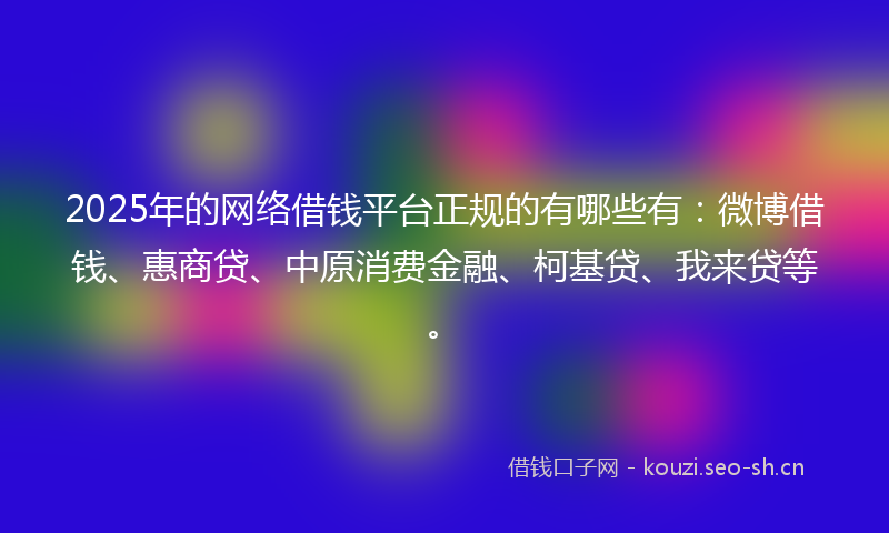 2025年的网络借钱平台正规的有哪些有：微博借钱、惠商贷、中原消费金融、柯基贷、我来贷等。