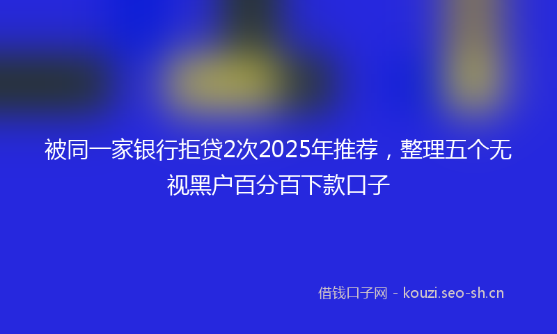 被同一家银行拒贷2次2025年推荐，整理五个无视黑户百分百下款口子