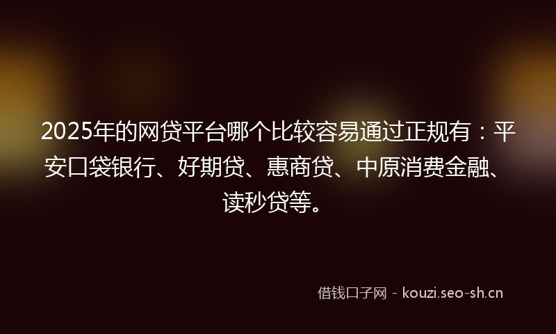 2025年的网贷平台哪个比较容易通过正规有：平安口袋银行、好期贷、惠商贷、中原消费金融、读秒贷等。