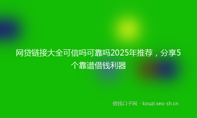 网贷链接大全可信吗可靠吗2025年推荐，分享5个靠谱借钱利器