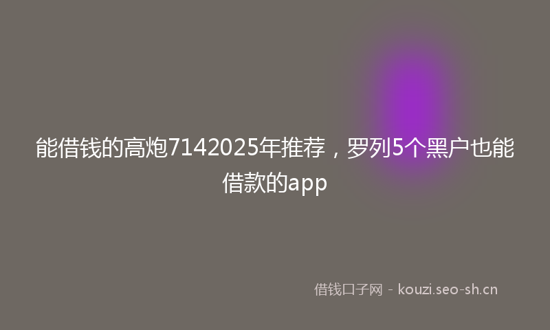 能借钱的高炮7142025年推荐，罗列5个黑户也能借款的app