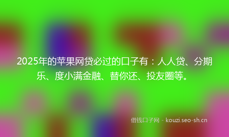 2025年的苹果网贷必过的口子有：人人贷、分期乐、度小满金融、替你还、投友圈等。