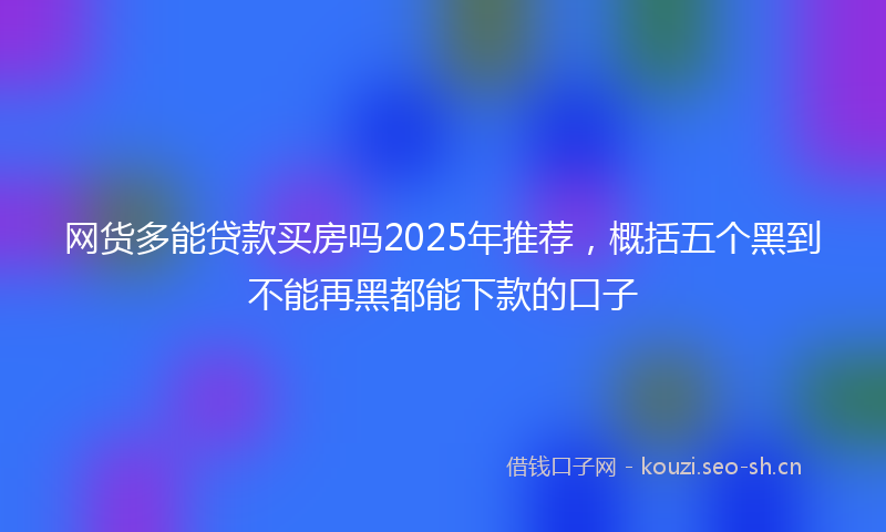 网货多能贷款买房吗2025年推荐，概括五个黑到不能再黑都能下款的口子