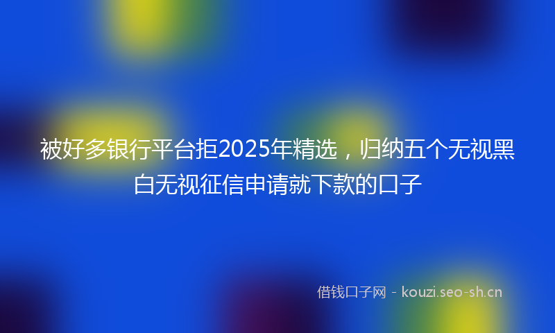被好多银行平台拒2025年精选，归纳五个无视黑白无视征信申请就下款的口子
