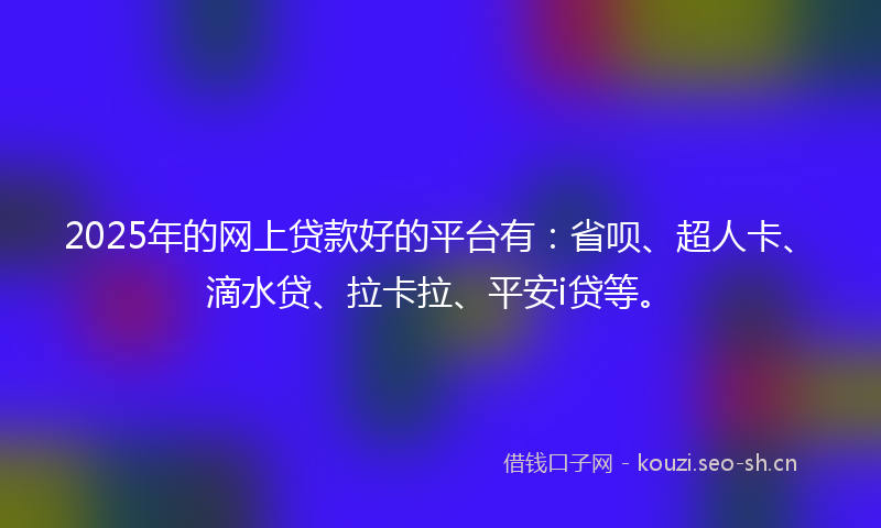 2025年的网上贷款好的平台有：省呗、超人卡、滴水贷、拉卡拉、平安i贷等。