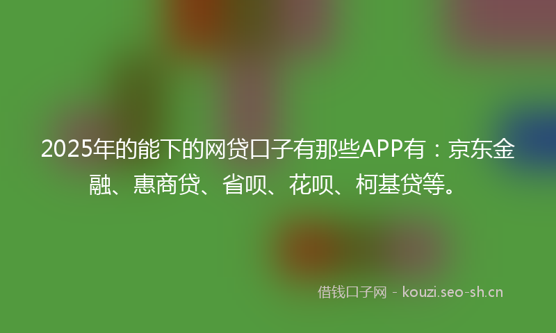 2025年的能下的网贷口子有那些APP有：京东金融、惠商贷、省呗、花呗、柯基贷等。