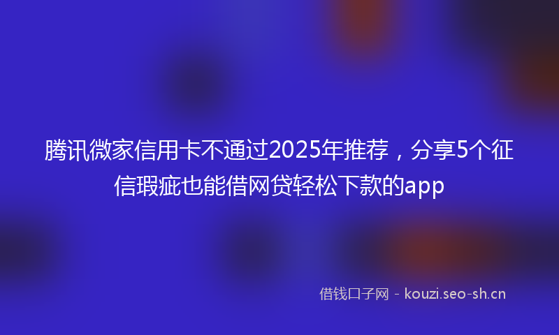 腾讯微家信用卡不通过2025年推荐，分享5个征信瑕疵也能借网贷轻松下款的app