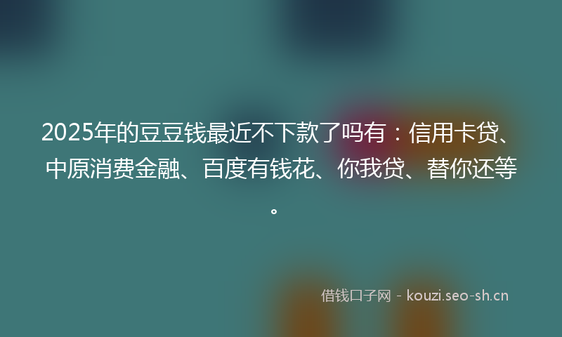 2025年的豆豆钱最近不下款了吗有：信用卡贷、中原消费金融、百度有钱花、你我贷、替你还等。