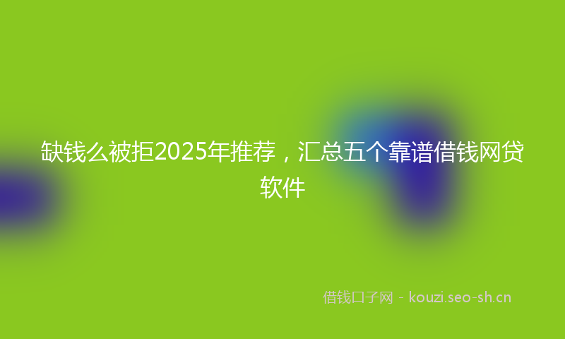 缺钱么被拒2025年推荐，汇总五个靠谱借钱网贷软件
