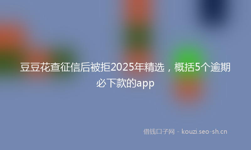 豆豆花查征信后被拒2025年精选，概括5个逾期必下款的app