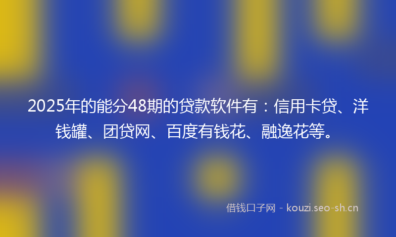 2025年的能分48期的贷款软件有：信用卡贷、洋钱罐、团贷网、百度有钱花、融逸花等。