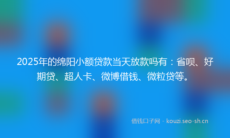 2025年的绵阳小额贷款当天放款吗有：省呗、好期贷、超人卡、微博借钱、微粒贷等。