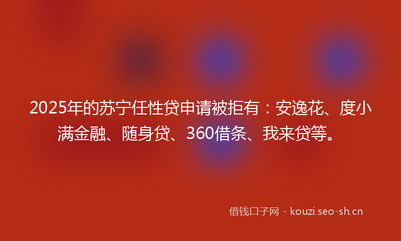 2025年的苏宁任性贷申请被拒有：安逸花、度小满金融、随身贷、360借条、我来贷等。