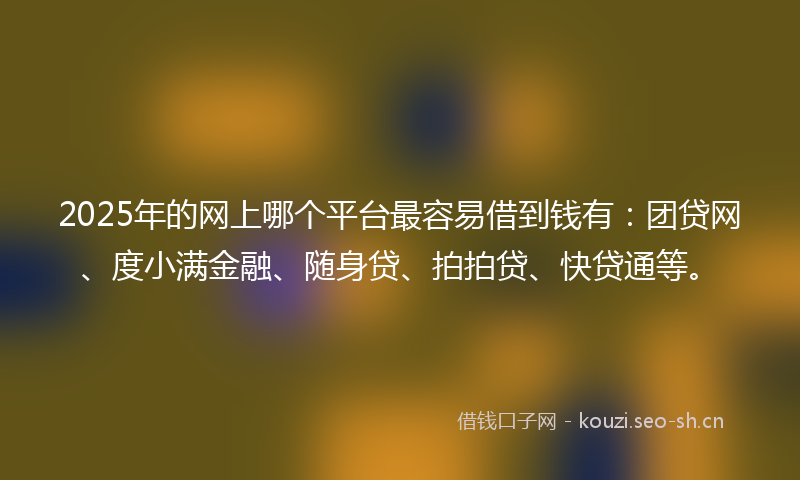 2025年的网上哪个平台最容易借到钱有：团贷网、度小满金融、随身贷、拍拍贷、快贷通等。