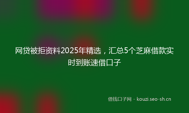 网贷被拒资料2025年精选，汇总5个芝麻借款实时到账速借口子