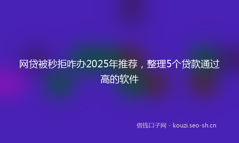 网贷被秒拒咋办2025年推荐,整理5个贷款通过高的软件