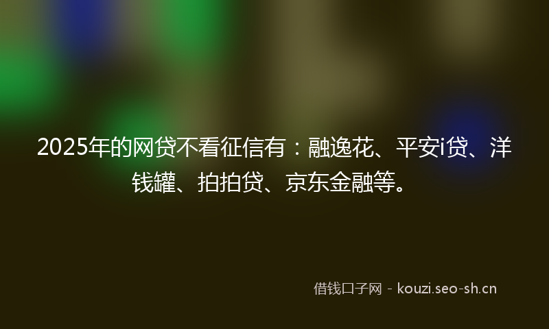 2025年的网贷不看征信有：融逸花、平安i贷、洋钱罐、拍拍贷、京东金融等。