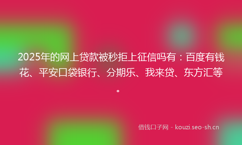 2025年的网上贷款被秒拒上征信吗有：百度有钱花、平安口袋银行、分期乐、我来贷、东方汇等。