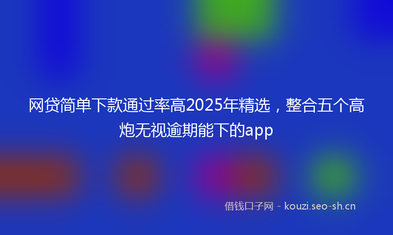 网贷简单下款通过率高2025年精选，整合五个高炮无视逾期能下的app