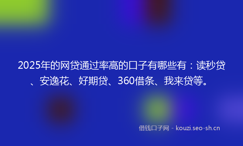 2025年的网贷通过率高的口子有哪些有：读秒贷、安逸花、好期贷、360借条、我来贷等。