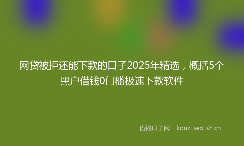 网贷被拒还能下款的口子2025年精选，概括5个黑户借钱0门槛极速下款软件