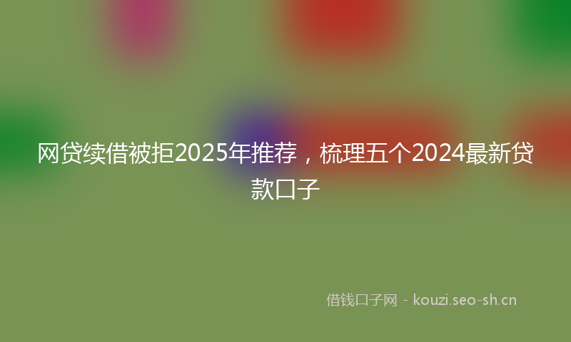 网贷续借被拒2025年推荐，梳理五个2024最新贷款口子