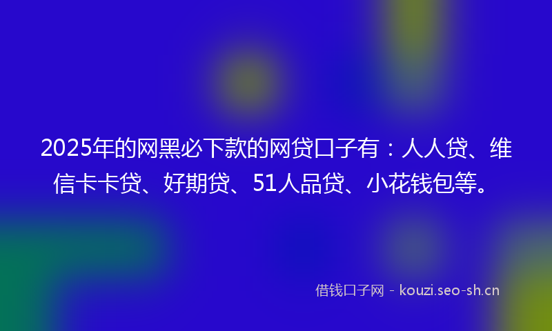 2025年的网黑必下款的网贷口子有：人人贷、维信卡卡贷、好期贷、51人品贷、小花钱包等。