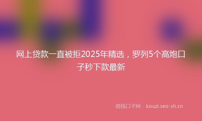 网上贷款一直被拒2025年精选，罗列5个高炮口子秒下款最新