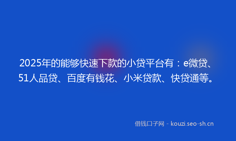 2025年的能够快速下款的小贷平台有：e微贷、51人品贷、百度有钱花、小米贷款、快贷通等。