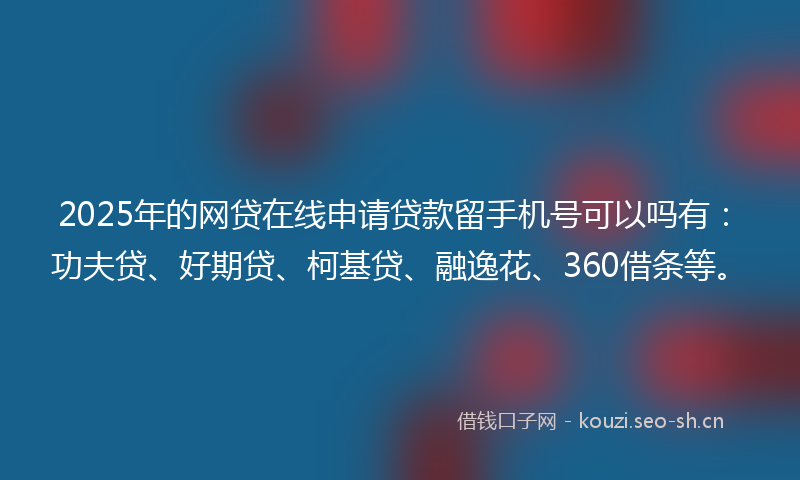 2025年的网贷在线申请贷款留手机号可以吗有：功夫贷、好期贷、柯基贷、融逸花、360借条等。