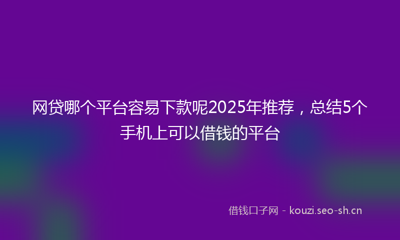 网贷哪个平台容易下款呢2025年推荐，总结5个手机上可以借钱的平台