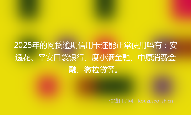 2025年的网贷逾期信用卡还能正常使用吗有：安逸花、平安口袋银行、度小满金融、中原消费金融、微粒贷等。
