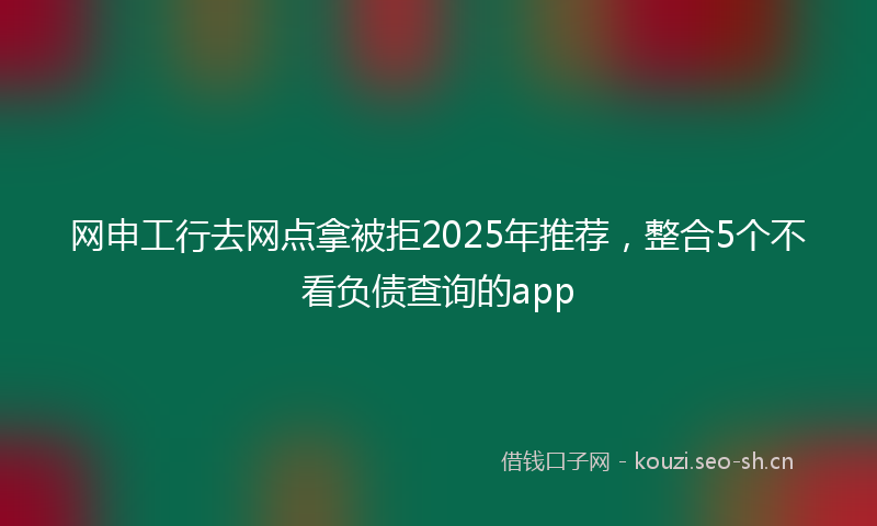 网申工行去网点拿被拒2025年推荐,整合5个不看负债查询的app