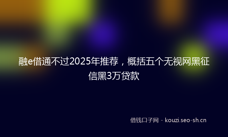 融e借通不过2025年推荐，概括五个无视网黑征信黑3万贷款