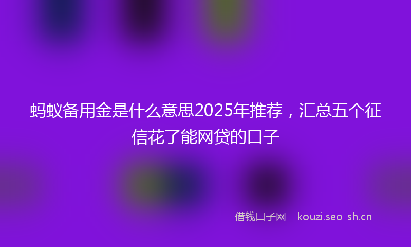 蚂蚁备用金是什么意思2025年推荐，汇总五个征信花了能网贷的口子