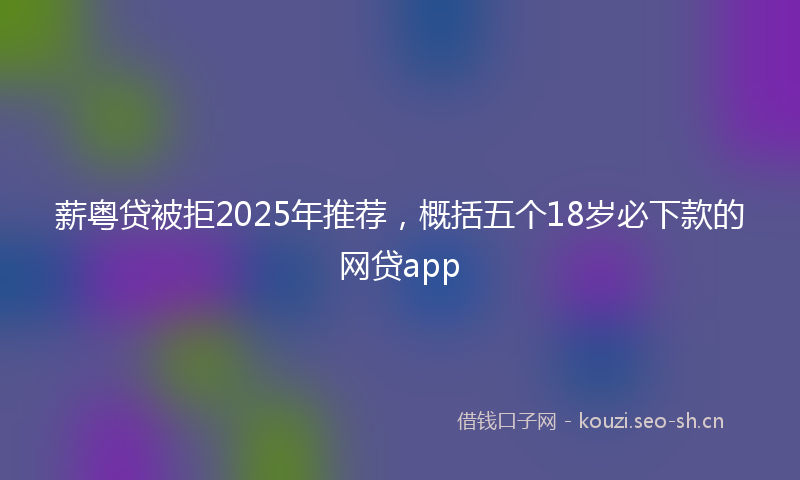 薪粤贷被拒2025年推荐，概括五个18岁必下款的网贷app