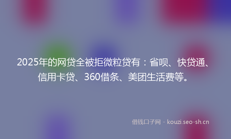 2025年的网贷全被拒微粒贷有：省呗、快贷通、信用卡贷、360借条、美团生活费等。