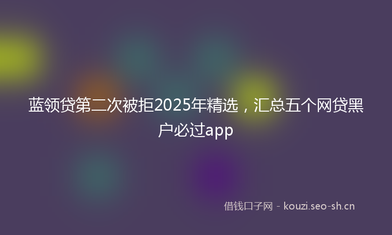 蓝领贷第二次被拒2025年精选，汇总五个网贷黑户必过app