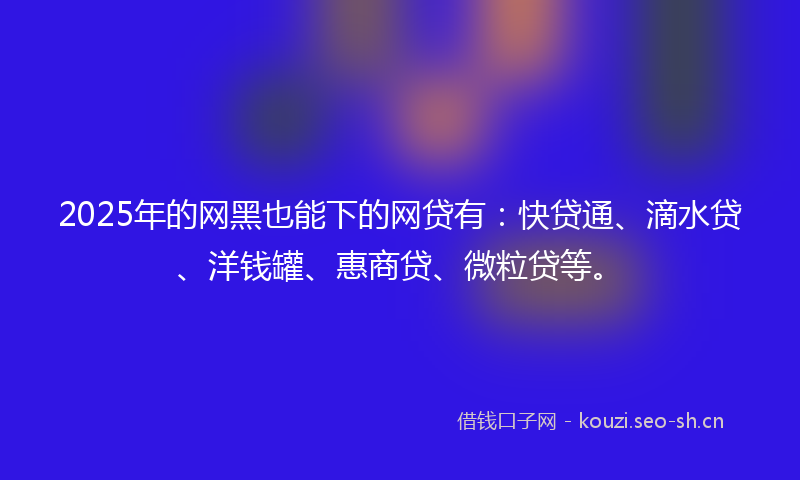 2025年的网黑也能下的网贷有：快贷通、滴水贷、洋钱罐、惠商贷、微粒贷等。