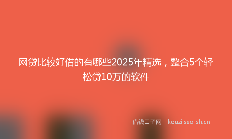 网贷比较好借的有哪些2025年精选，整合5个轻松贷10万的软件
