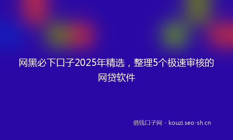 网黑必下口子2025年精选，整理5个极速审核的网贷软件