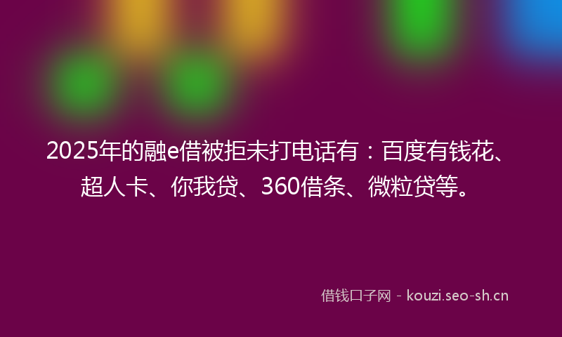 2025年的融e借被拒未打电话有：百度有钱花、超人卡、你我贷、360借条、微粒贷等。