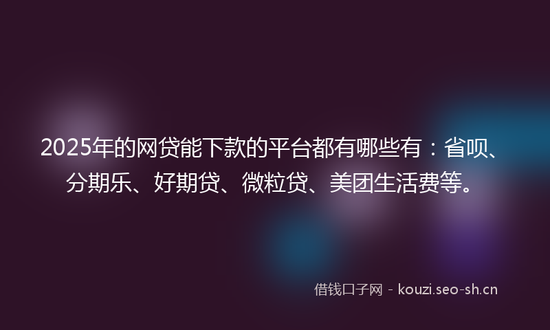 2025年的网贷能下款的平台都有哪些有：省呗、分期乐、好期贷、微粒贷、美团生活费等。