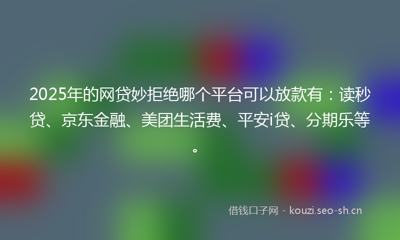 2025年的网贷妙拒绝哪个平台可以放款有：读秒贷、京东金融、美团生活费、平安i贷、分期乐等。