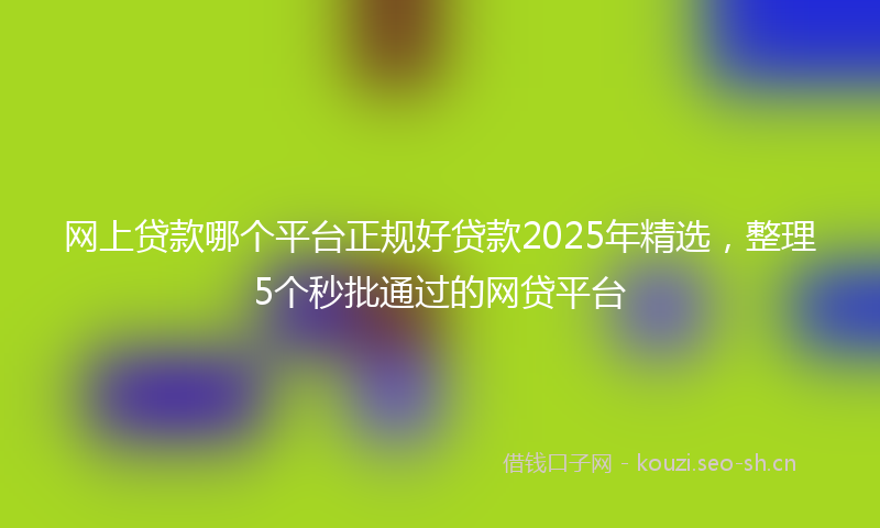网上贷款哪个平台正规好贷款2025年精选，整理5个秒批通过的网贷平台