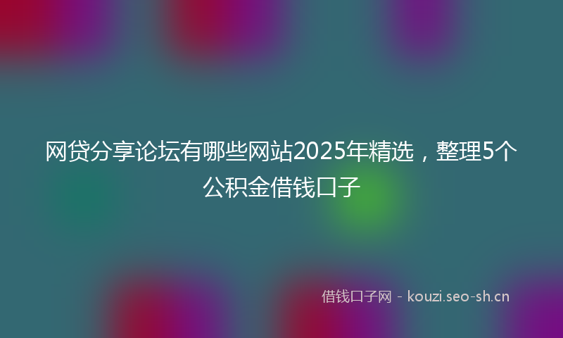 网贷分享论坛有哪些网站2025年精选，整理5个公积金借钱口子